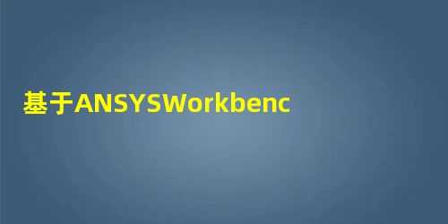基于ANSYSWorkbench的汽车悬架系统的仿真分析 基于ANSYSWorkbench的汽车悬架系统的仿真分析