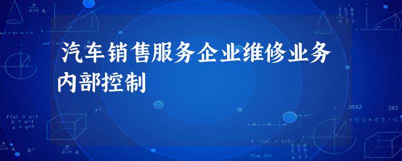 汽车销售服务企业维修业务内部控制 汽车销售服务企业维修业务内部控制