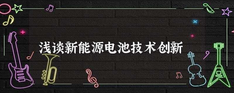 浅谈新能源电池技术创新 浅谈新能源电池技术创新