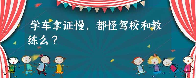 学车拿证慢,都怪驾校和教练么? 学车拿证慢,都怪驾校和教练么?