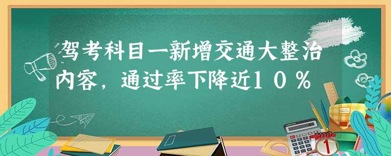驾考科目一新增交通大整治内容,通过率下降近10% 驾考科目一新增交通大整治内容,通过率下降近10%