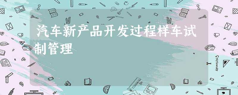 汽车新产品开发过程样车试制管理 汽车新产品开发过程样车试制管理