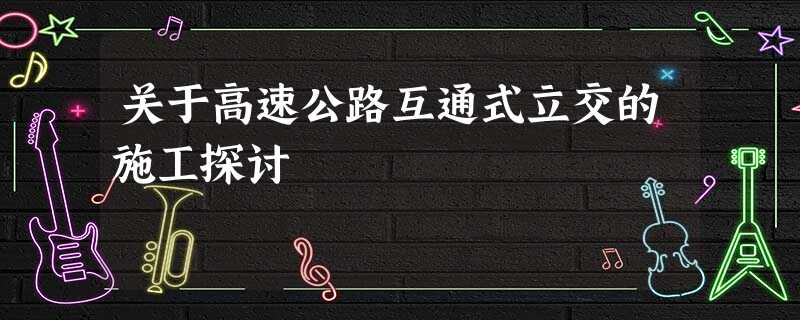 关于高速公路互通式立交的施工探讨 关于高速公路互通式立交的施工探讨