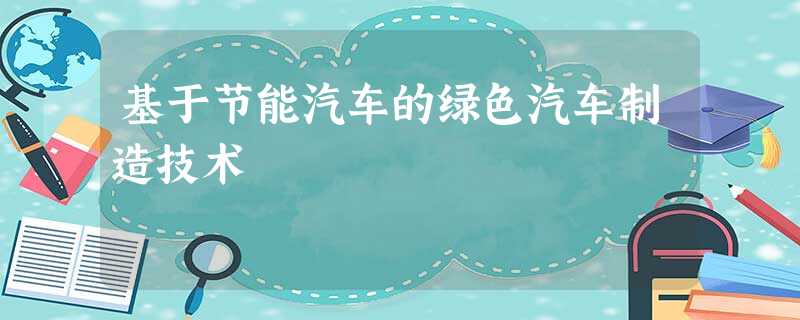 基于节能汽车的绿色汽车制造技术 基于节能汽车的绿色汽车制造技术