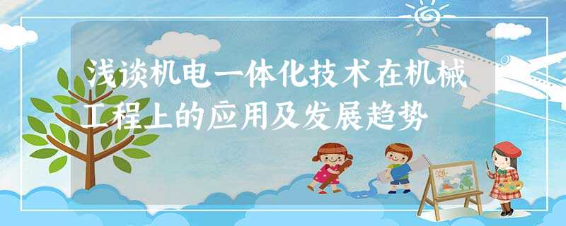 浅谈机电一体化技术在机械工程上的应用及发展趋势 浅谈机电一体化技术在机械工程上的应用及发展趋势