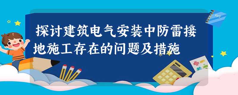 探讨建筑电气安装中防雷接地施工存在的问题及措施 探讨建筑电气安装中防雷接地施工存在的问题及措施