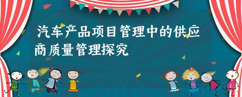 汽车产品项目管理中的供应商质量管理探究 汽车产品项目管理中的供应商质量管理探究