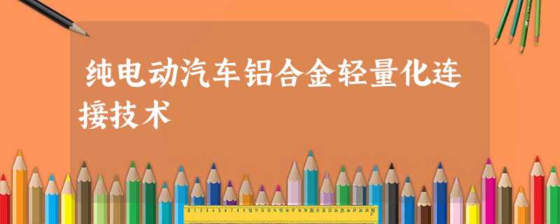 纯电动汽车铝合金轻量化连接技术 纯电动汽车铝合金轻量化连接技术