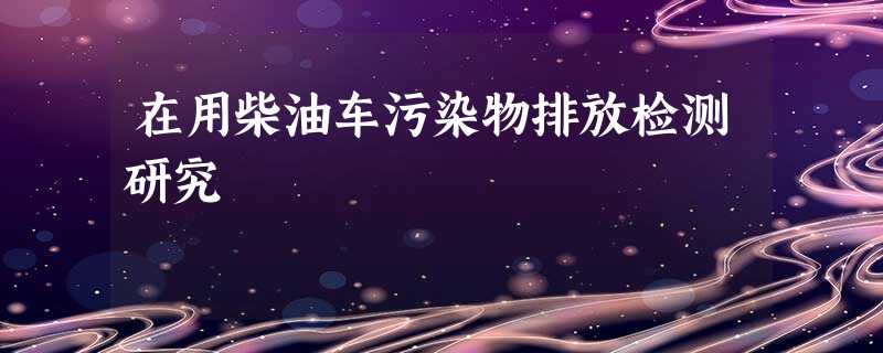 在用柴油车污染物排放检测研究 在用柴油车污染物排放检测研究