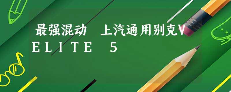最强混动 上汽通用别克VELITE 5 最强混动 上汽通用别克VELITE 5