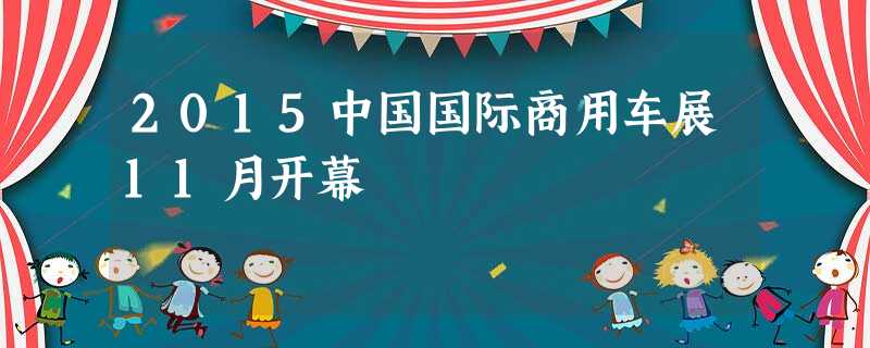 2015中国国际商用车展11月开幕 2015中国国际商用车展11月开幕