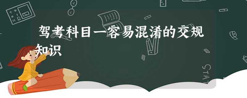 驾考科目一容易混淆的交规知识 驾考科目一容易混淆的交规知识