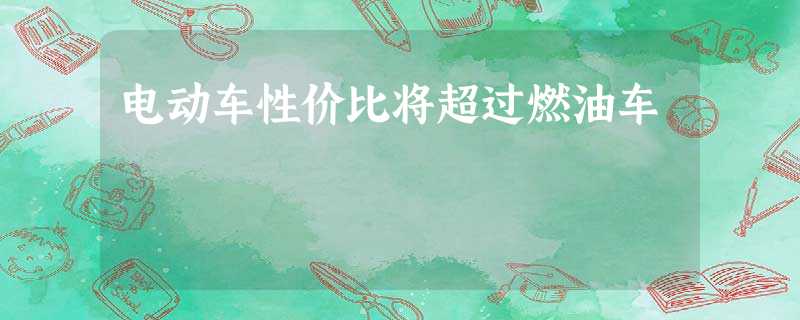 电动车性价比将超过燃油车 电动车性价比将超过燃油车