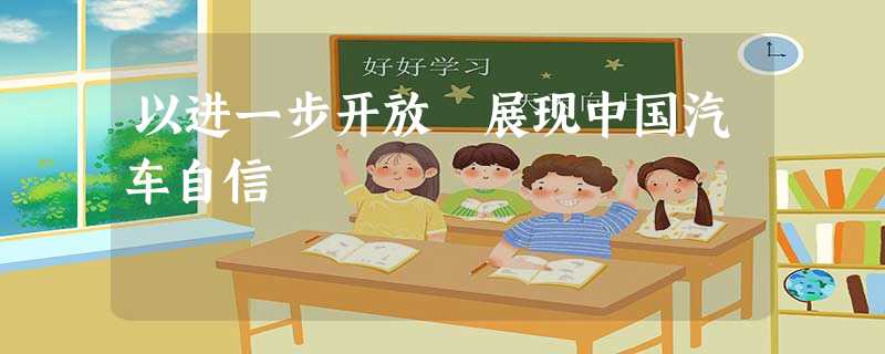 以进一步开放 展现中国汽车自信 以进一步开放 展现中国汽车自信