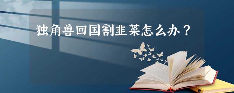 独角兽回国割韭菜怎么办? 独角兽回国割韭菜怎么办?