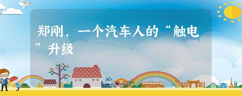 郑刚,一个汽车人的“触电”升级 郑刚,一个汽车人的“触电”升级