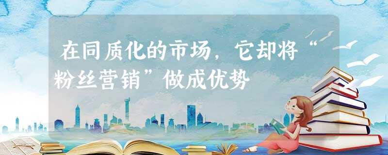 在同质化的市场,它却将“粉丝营销”做成优势 在同质化的市场,它却将“粉丝营销”做成优势