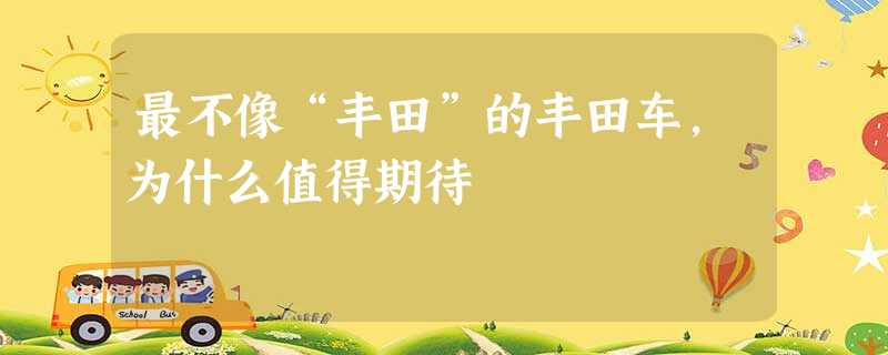 最不像“丰田”的丰田车,为什么值得期待 最不像“丰田”的丰田车,为什么值得期待