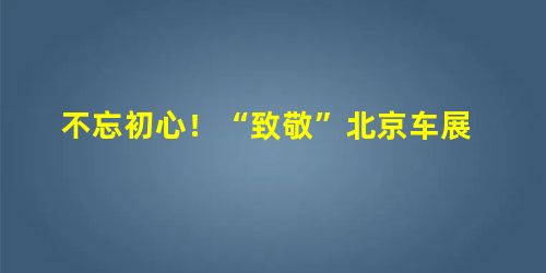 不忘初心!“致敬”北京车展 不忘初心!“致敬”北京车展