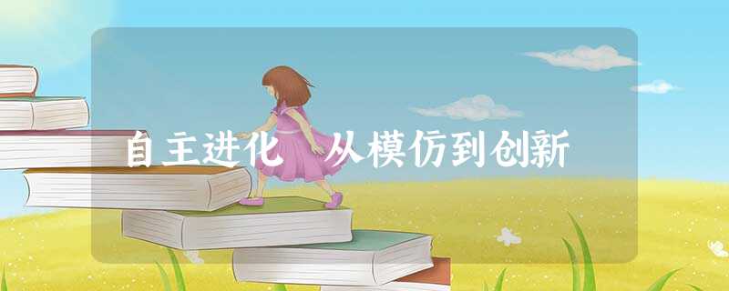 自主进化 从模仿到创新 自主进化 从模仿到创新