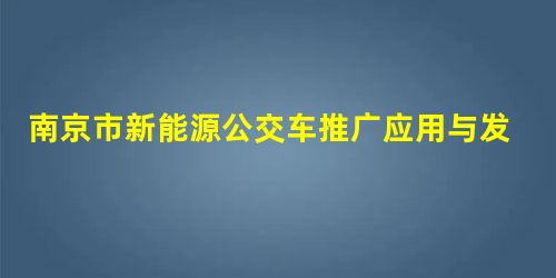南京市新能源公交车推广应用与发展 南京市新能源公交车推广应用与发展