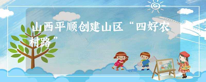 山西平顺创建山区“四好农村路” 山西平顺创建山区“四好农村路”