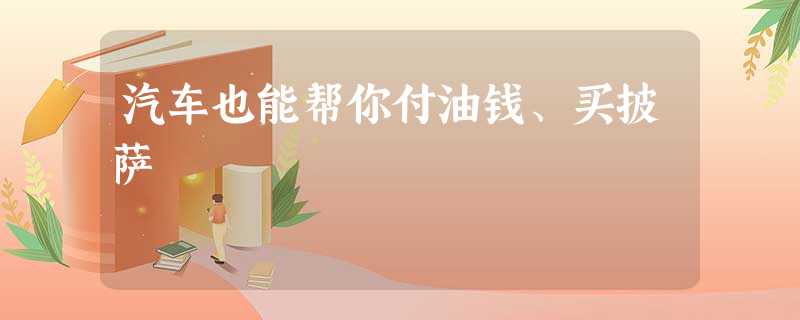 汽车也能帮你付油钱、买披萨 汽车也能帮你付油钱、买披萨