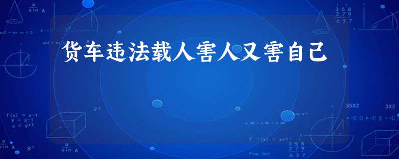 货车违法载人害人又害自己 货车违法载人害人又害自己
