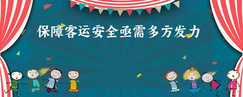 保障客运安全亟需多方发力 保障客运安全亟需多方发力