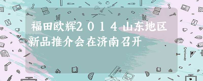福田欧辉2014山东地区新品推介会在济南召开 福田欧辉2014山东地区新品推介会在济南召开