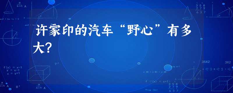 许家印的汽车“野心”有多大? 许家印的汽车“野心”有多大?