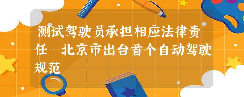 测试驾驶员承担相应法律责任 北京市出台首个自动驾驶规范 测试驾驶员承担相应法律责任 北京市出台首个自动驾驶规范