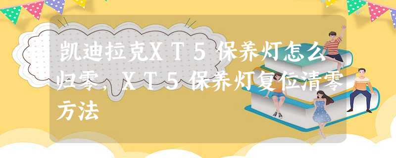 凯迪拉克XT5保养灯怎么归零,XT5保养灯复位清零方法 凯迪拉克XT5保养灯怎么归零,XT5保养灯复位清零方法
