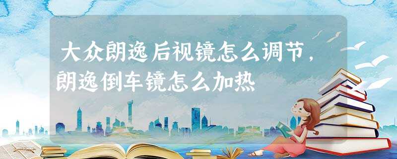 大众朗逸后视镜怎么调节,朗逸倒车镜怎么加热 大众朗逸后视镜怎么调节,朗逸倒车镜怎么加热