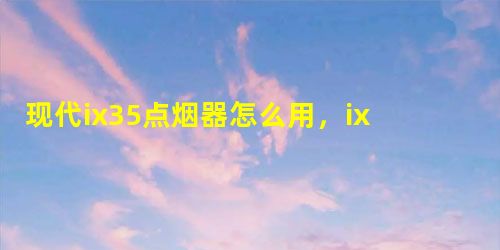 现代ix35点烟器怎么用,ix35点烟器保险丝位置 现代ix35点烟器怎么用,ix35点烟器保险丝位置