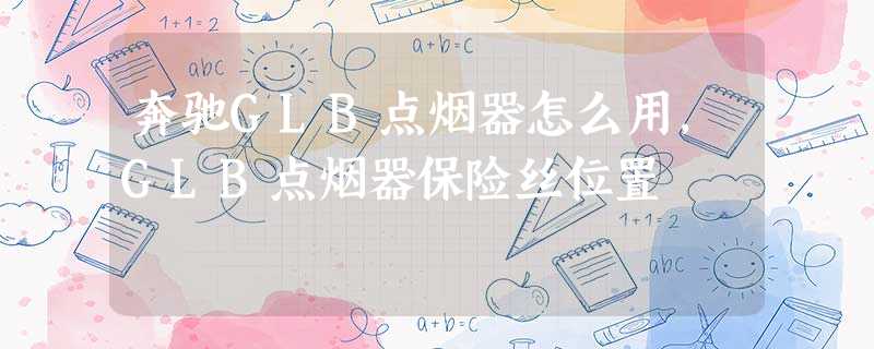 奔驰GLB点烟器怎么用,GLB点烟器保险丝位置 奔驰GLB点烟器怎么用,GLB点烟器保险丝位置