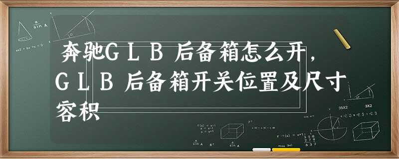 奔驰GLB后备箱怎么开,GLB后备箱开关位置及尺寸容积 奔驰GLB后备箱怎么开,GLB后备箱开关位置及尺寸容积