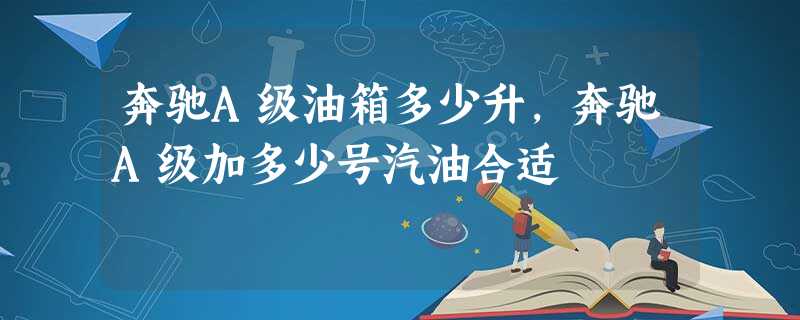 奔驰A级油箱多少升,奔驰A级加多少号汽油合适 奔驰A级油箱多少升,奔驰A级加多少号汽油合适