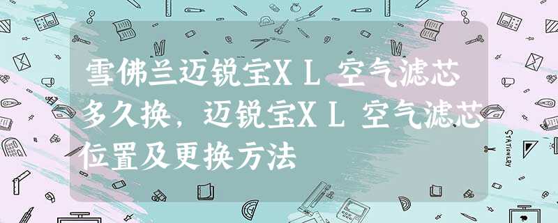 雪佛兰迈锐宝XL空气滤芯多久换,迈锐宝XL空气滤芯位置及更换方法 雪佛兰迈锐宝XL空气滤芯多久换,迈锐宝XL空气滤芯位置及更换方法