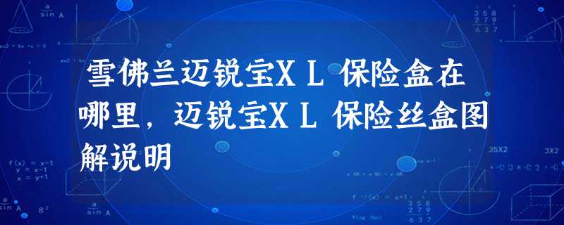 雪佛兰迈锐宝XL保险盒在哪里,迈锐宝XL保险丝盒图解说明 雪佛兰迈锐宝XL保险盒在哪里,迈锐宝XL保险丝盒图解说明