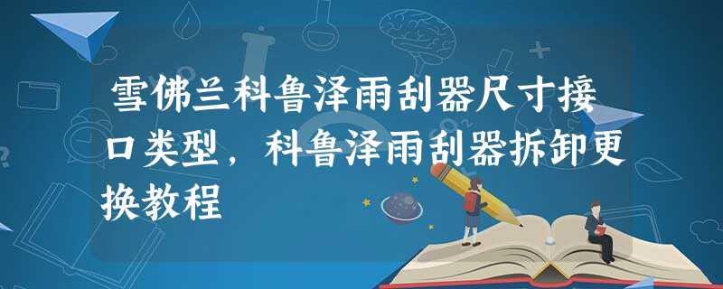 雪佛兰科鲁泽雨刮器尺寸接口类型,科鲁泽雨刮器拆卸更换教程 雪佛兰科鲁泽雨刮器尺寸接口类型,科鲁泽雨刮器拆卸更换教程