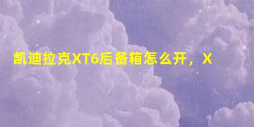 凯迪拉克XT6后备箱怎么开,XT6后备箱开关位置及尺寸容积 凯迪拉克XT6后备箱怎么开,XT6后备箱开关位置及尺寸容积