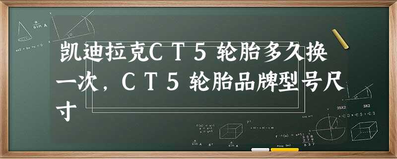 凯迪拉克CT5轮胎多久换一次,CT5轮胎品牌型号尺寸 凯迪拉克CT5轮胎多久换一次,CT5轮胎品牌型号尺寸