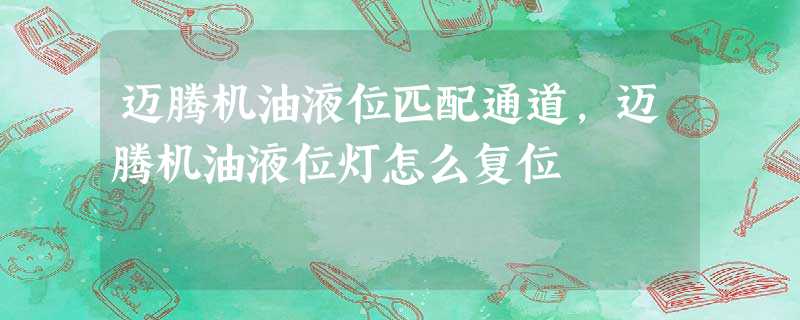 迈腾机油液位匹配通道,迈腾机油液位灯怎么复位 迈腾机油液位匹配通道,迈腾机油液位灯怎么复位