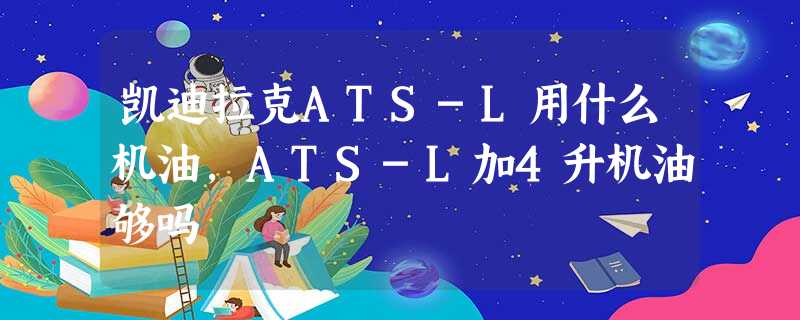 凯迪拉克ATS-L用什么机油,ATS-L加4升机油够吗 凯迪拉克ATS-L用什么机油,ATS-L加4升机油够吗