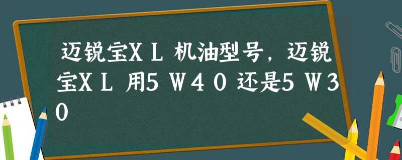 迈锐宝XL机油型号,迈锐宝XL用5W40还是5W30 迈锐宝XL机油型号,迈锐宝XL用5W40还是5W30