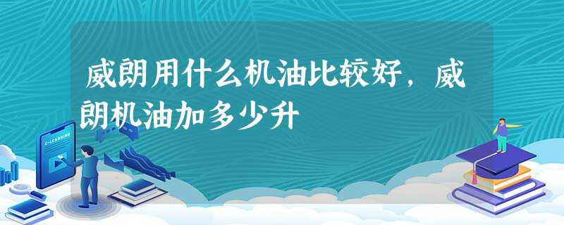 威朗用什么机油比较好,威朗机油加多少升 威朗用什么机油比较好,威朗机油加多少升