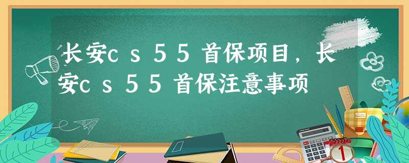 长安cs55首保项目,长安cs55首保注意事项 长安cs55首保项目,长安cs55首保注意事项