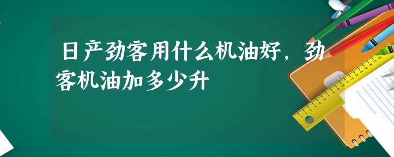 日产劲客用什么机油好,劲客机油加多少升 日产劲客用什么机油好,劲客机油加多少升