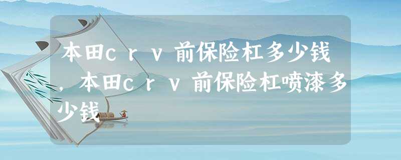 本田crv前保险杠多少钱,本田crv前保险杠喷漆多少钱 本田crv前保险杠多少钱,本田crv前保险杠喷漆多少钱
